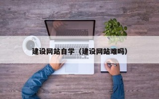 泉州建设网站自学（建设网站难吗）