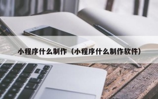 泉州小程序什么制作（小程序什么制作软件）
