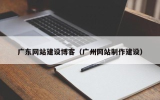 泉州广东网站建设博客（广州网站制作建设）
