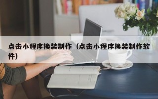 泉州点击小程序换装制作（点击小程序换装制作软件）