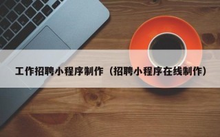 泉州工作招聘小程序制作（招聘小程序在线制作）