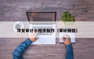 泉州淳安审计小程序制作（审计微信）
