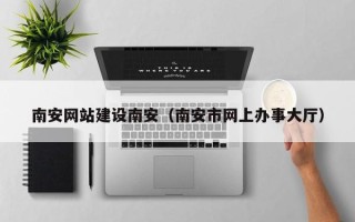 泉州南安网站建设南安（南安市网上办事大厅）