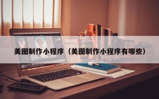 泉州美图制作小程序（美图制作小程序有哪些）