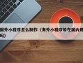 泉州国外小程序怎么制作（海外小程序能在国内用吗）