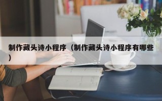 泉州制作藏头诗小程序（制作藏头诗小程序有哪些）
