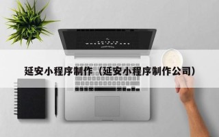 泉州延安小程序制作（延安小程序制作公司）
