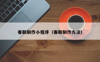 泉州春联制作小程序（春联制作方法）